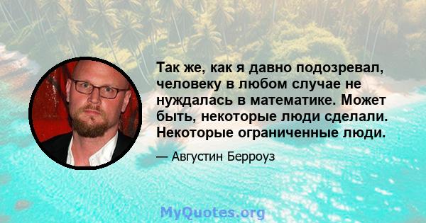 Так же, как я давно подозревал, человеку в любом случае не нуждалась в математике. Может быть, некоторые люди сделали. Некоторые ограниченные люди.