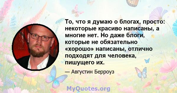 То, что я думаю о блогах, просто: некоторые красиво написаны, а многие нет. Но даже блоги, которые не обязательно «хорошо» написаны, отлично подходят для человека, пишущего их.