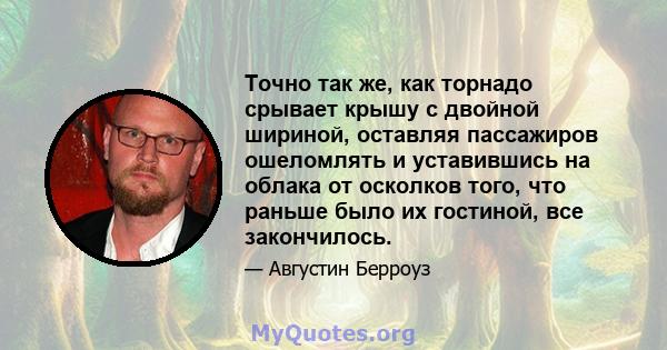 Точно так же, как торнадо срывает крышу с двойной шириной, оставляя пассажиров ошеломлять и уставившись на облака от осколков того, что раньше было их гостиной, все закончилось.