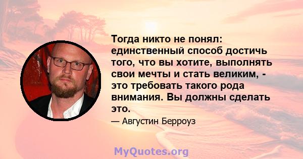 Тогда никто не понял: единственный способ достичь того, что вы хотите, выполнять свои мечты и стать великим, - это требовать такого рода внимания. Вы должны сделать это.