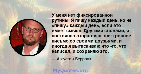 У меня нет фиксированной рутины. Я пишу каждый день, но не «пишу» каждый день, если это имеет смысл. Другими словами, я постоянно отправляю электронное письмо со своими друзьями, и иногда я вытаскиваю что -то, что