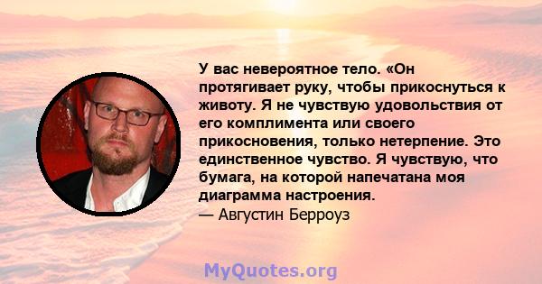 У вас невероятное тело. «Он протягивает руку, чтобы прикоснуться к животу. Я не чувствую удовольствия от его комплимента или своего прикосновения, только нетерпение. Это единственное чувство. Я чувствую, что бумага, на