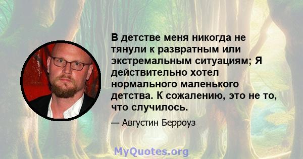 В детстве меня никогда не тянули к развратным или экстремальным ситуациям; Я действительно хотел нормального маленького детства. К сожалению, это не то, что случилось.