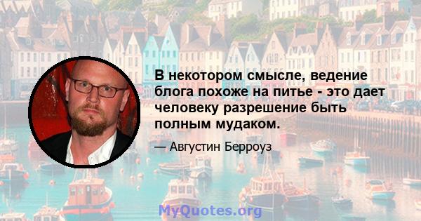 В некотором смысле, ведение блога похоже на питье - это дает человеку разрешение быть полным мудаком.