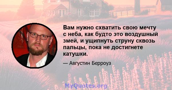 Вам нужно схватить свою мечту с неба, как будто это воздушный змей, и ущипнуть струну сквозь пальцы, пока не достигнете катушки.