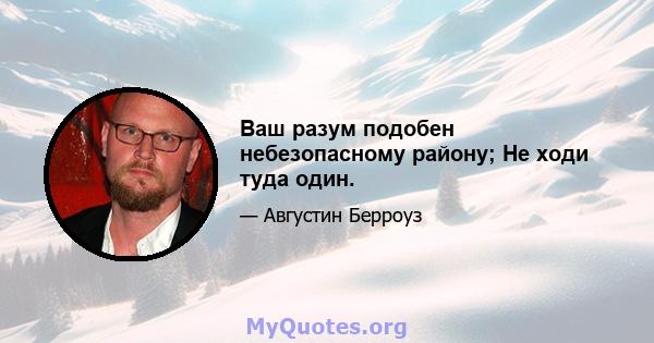 Ваш разум подобен небезопасному району; Не ходи туда один.