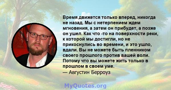 Время движется только вперед, никогда не назад. Мы с нетерпением ждем мгновения, а затем он прибудет, а позже он ушел. Как что -то на поверхности реки, к которой мы достигли, но не прикоснулись во времени, и это ушло,