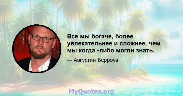 Все мы богаче, более увлекательнее и сложнее, чем мы когда -либо могли знать.