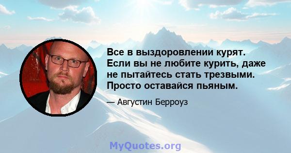 Все в выздоровлении курят. Если вы не любите курить, даже не пытайтесь стать трезвыми. Просто оставайся пьяным.