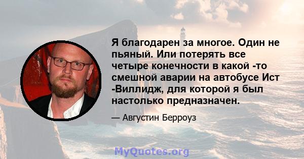 Я благодарен за многое. Один не пьяный. Или потерять все четыре конечности в какой -то смешной аварии на автобусе Ист -Виллидж, для которой я был настолько предназначен.