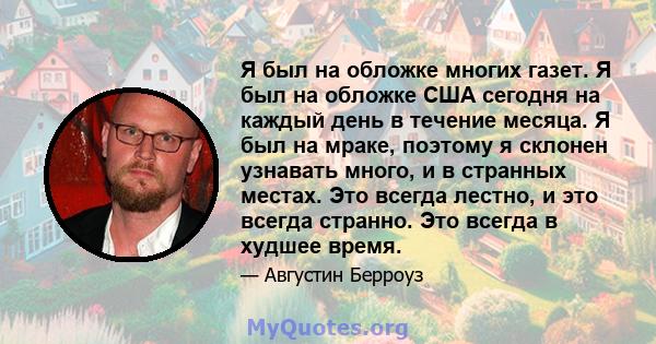 Я был на обложке многих газет. Я был на обложке США сегодня на каждый день в течение месяца. Я был на мраке, поэтому я склонен узнавать много, и в странных местах. Это всегда лестно, и это всегда странно. Это всегда в