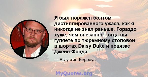 Я был поражен болтом дистиллированного ужаса, как я никогда не знал раньше. Гораздо хуже, чем внезапно, когда вы гуляете по тюремному столовой в шортах Daisy Duke и повязке Джейн Фонда.