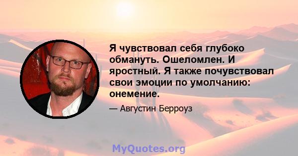 Я чувствовал себя глубоко обмануть. Ошеломлен. И яростный. Я также почувствовал свои эмоции по умолчанию: онемение.