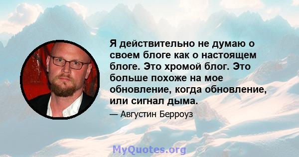 Я действительно не думаю о своем блоге как о настоящем блоге. Это хромой блог. Это больше похоже на мое обновление, когда обновление, или сигнал дыма.