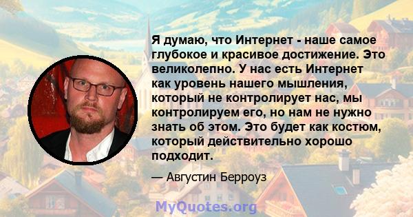 Я думаю, что Интернет - наше самое глубокое и красивое достижение. Это великолепно. У нас есть Интернет как уровень нашего мышления, который не контролирует нас, мы контролируем его, но нам не нужно знать об этом. Это