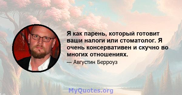 Я как парень, который готовит ваши налоги или стоматолог. Я очень консервативен и скучно во многих отношениях.