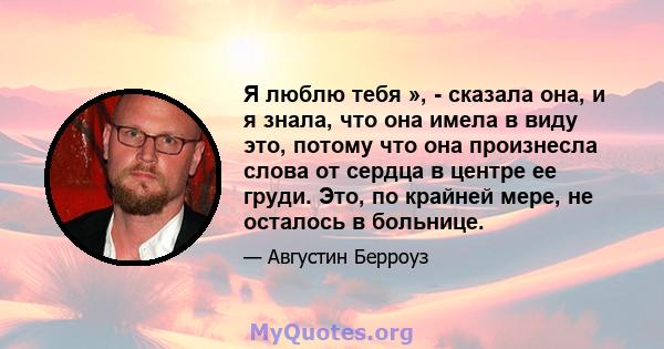 Я люблю тебя », - сказала она, и я знала, что она имела в виду это, потому что она произнесла слова от сердца в центре ее груди. Это, по крайней мере, не осталось в больнице.