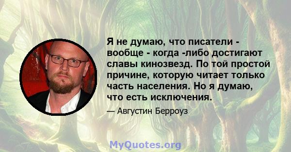 Я не думаю, что писатели - вообще - когда -либо достигают славы кинозвезд. По той простой причине, которую читает только часть населения. Но я думаю, что есть исключения.