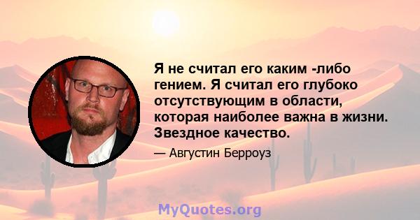 Я не считал его каким -либо гением. Я считал его глубоко отсутствующим в области, которая наиболее важна в жизни. Звездное качество.