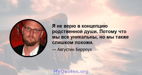 Я не верю в концепцию родственной души. Потому что мы все уникальны, но мы также слишком похожи.