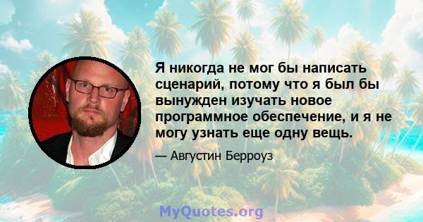 Я никогда не мог бы написать сценарий, потому что я был бы вынужден изучать новое программное обеспечение, и я не могу узнать еще одну вещь.