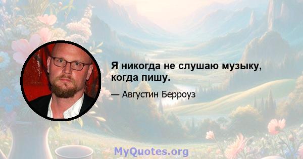 Я никогда не слушаю музыку, когда пишу.