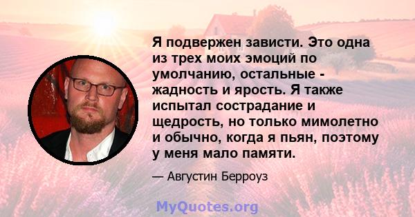 Я подвержен зависти. Это одна из трех моих эмоций по умолчанию, остальные - жадность и ярость. Я также испытал сострадание и щедрость, но только мимолетно и обычно, когда я пьян, поэтому у меня мало памяти.