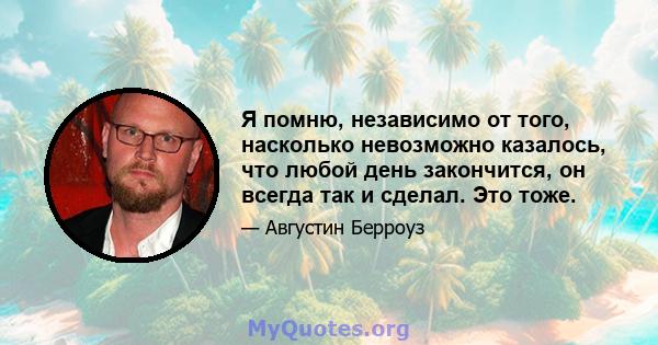 Я помню, независимо от того, насколько невозможно казалось, что любой день закончится, он всегда так и сделал. Это тоже.