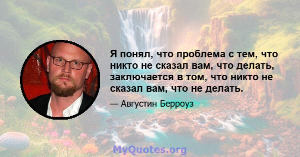 Я понял, что проблема с тем, что никто не сказал вам, что делать, заключается в том, что никто не сказал вам, что не делать.