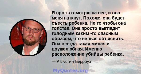 Я просто смотрю на нее, и она меня наткнут. Похоже, она будет съесть ребенка. Не то чтобы она толстая. Она просто выглядит голодным каким -то опасным образом, что нельзя объяснить. Она всегда такая милая и дружелюбная.