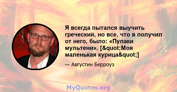 Я всегда пытался выучить греческий, но все, что я получил от него, было: «Пулаки мультени». ["Моя маленькая курица"]