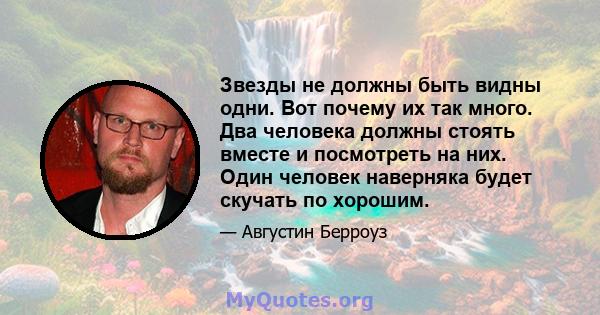 Звезды не должны быть видны одни. Вот почему их так много. Два человека должны стоять вместе и посмотреть на них. Один человек наверняка будет скучать по хорошим.