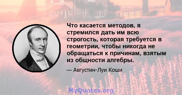 Что касается методов, я стремился дать им всю строгость, которая требуется в геометрии, чтобы никогда не обращаться к причинам, взятым из общности алгебры.