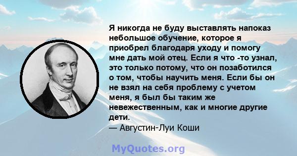 Я никогда не буду выставлять напоказ небольшое обучение, которое я приобрел благодаря уходу и помогу мне дать мой отец. Если я что -то узнал, это только потому, что он позаботился о том, чтобы научить меня. Если бы он