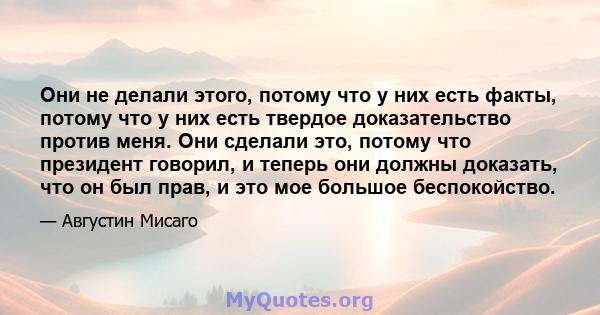 Они не делали этого, потому что у них есть факты, потому что у них есть твердое доказательство против меня. Они сделали это, потому что президент говорил, и теперь они должны доказать, что он был прав, и это мое большое 