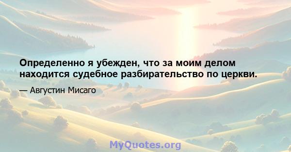 Определенно я убежден, что за моим делом находится судебное разбирательство по церкви.