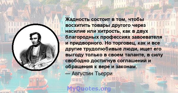 Жадность состоит в том, чтобы восхитить товары другого через насилие или хитрость, как в двух благородных профессиях завоевателя и придворного. Но торговец, как и все другие трудолюбивые люди, ищет его выгоду только в