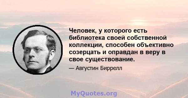 Человек, у которого есть библиотека своей собственной коллекции, способен объективно созерцать и оправдан в веру в свое существование.