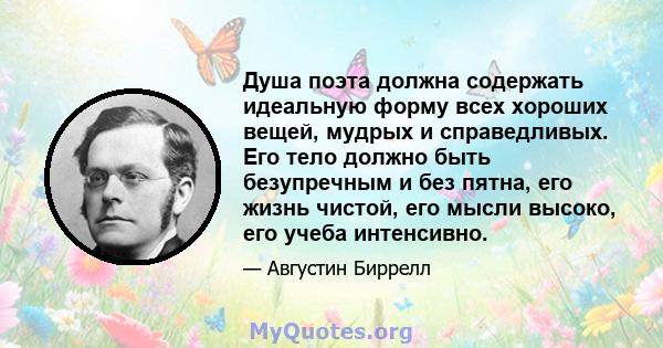 Душа поэта должна содержать идеальную форму всех хороших вещей, мудрых и справедливых. Его тело должно быть безупречным и без пятна, его жизнь чистой, его мысли высоко, его учеба интенсивно.