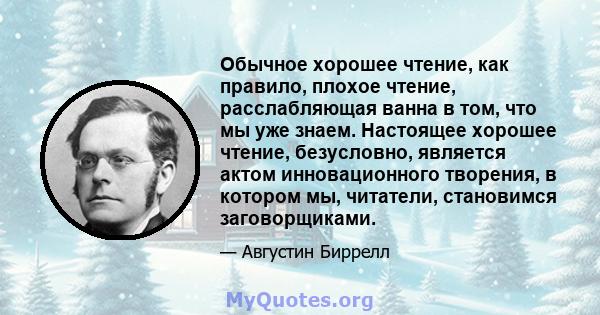 Обычное хорошее чтение, как правило, плохое чтение, расслабляющая ванна в том, что мы уже знаем. Настоящее хорошее чтение, безусловно, является актом инновационного творения, в котором мы, читатели, становимся