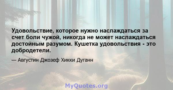 Удовольствие, которое нужно наслаждаться за счет боли чужой, никогда не может наслаждаться достойным разумом. Кушетка удовольствия - это добродетели.