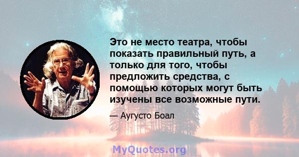 Это не место театра, чтобы показать правильный путь, а только для того, чтобы предложить средства, с помощью которых могут быть изучены все возможные пути.