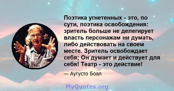 Поэтика угнетенных - это, по сути, поэтика освобождения: зритель больше не делегирует власть персонажам ни думать, либо действовать на своем месте. Зритель освобождает себя; Он думает и действует для себя! Театр - это