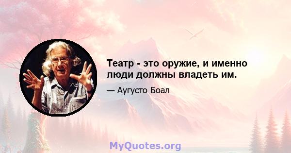 Театр - это оружие, и именно люди должны владеть им.