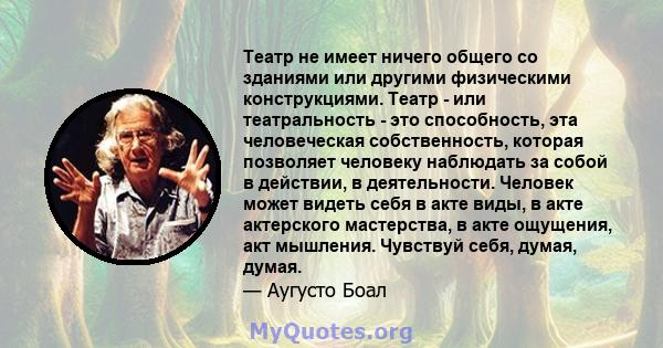 Театр не имеет ничего общего со зданиями или другими физическими конструкциями. Театр - или театральность - это способность, эта человеческая собственность, которая позволяет человеку наблюдать за собой в действии, в