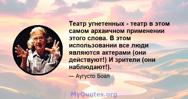 Театр угнетенных - театр в этом самом архаичном применении этого слова. В этом использовании все люди являются актерами (они действуют!) И зрители (они наблюдают!).