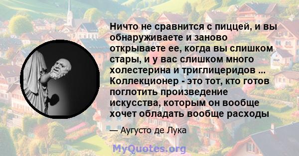 Ничто не сравнится с пиццей, и вы обнаруживаете и заново открываете ее, когда вы слишком стары, и у вас слишком много холестерина и триглицеридов ... Коллекционер - это тот, кто готов поглотить произведение искусства,