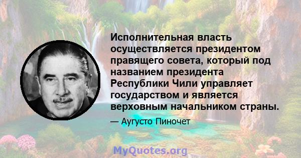 Исполнительная власть осуществляется президентом правящего совета, который под названием президента Республики Чили управляет государством и является верховным начальником страны.