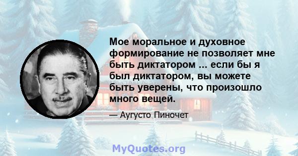 Мое моральное и духовное формирование не позволяет мне быть диктатором ... если бы я был диктатором, вы можете быть уверены, что произошло много вещей.