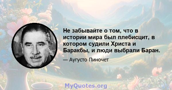 Не забывайте о том, что в истории мира был плебисцит, в котором судили Христа и Баракбы, и люди выбрали Баран.